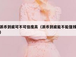 派币到底可不可信度高（派币到底能不能值钱）