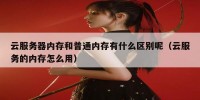 云服务器内存和普通内存有什么区别呢（云服务的内存怎么用）