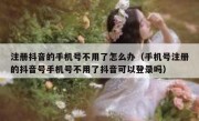 注册抖音的手机号不用了怎么办（手机号注册的抖音号手机号不用了抖音可以登录吗）