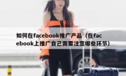 如何在facebook推广产品（在facebook上推广自己需要注意哪些环节）