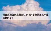 抖音点赞怎么点赞出红心（抖音点赞怎么不是红色的心）