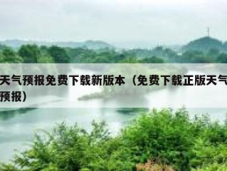 天气预报免费下载新版本（免费下载正版天气预报）