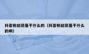 抖音粉丝团是干什么的（抖音粉丝团是干什么的啊）