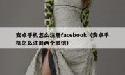 安卓手机怎么注册facebook（安卓手机怎么注册两个微信）