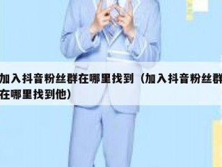 加入抖音粉丝群在哪里找到（加入抖音粉丝群在哪里找到他）