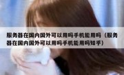 服务器在国内国外可以用吗手机能用吗（服务器在国内国外可以用吗手机能用吗知乎）