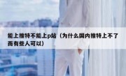 能上推特不能上p站（为什么国内推特上不了而有些人可以）