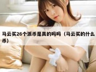 马云买26个派币是真的吗吗（马云买的什么币）