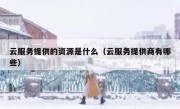 云服务提供的资源是什么（云服务提供商有哪些）