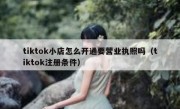 tiktok小店怎么开通要营业执照吗（tiktok注册条件）