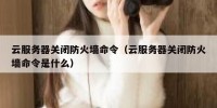 云服务器关闭防火墙命令（云服务器关闭防火墙命令是什么）