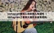 instagram看别人动态别人知道吗（instagram上看别人图片会被发现吗）