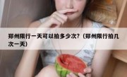 郑州限行一天可以拍多少次?（郑州限行拍几次一天）