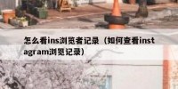 怎么看ins浏览者记录（如何查看instagram浏览记录）