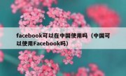 facebook可以在中国使用吗（中国可以使用Facebook吗）
