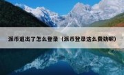 派币退出了怎么登录（派币登录这么费劲呢）