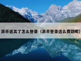 派币退出了怎么登录（派币登录这么费劲呢）