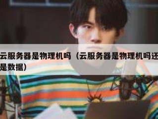 云服务器是物理机吗（云服务器是物理机吗还是数据）