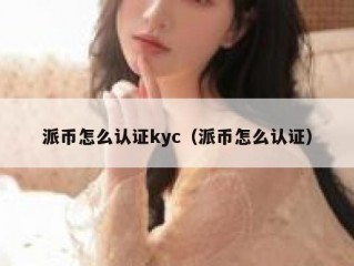 派币怎么认证kyc（派币怎么认证）