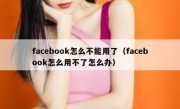 facebook怎么不能用了（facebook怎么用不了怎么办）