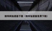 推特网加速器下载（推特加速器免费下载）