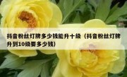 抖音粉丝灯牌多少钱能升十级（抖音粉丝灯牌升到10级要多少钱）