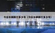 今日车辆限行多少号（今日车辆限行多少号）