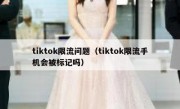 tiktok限流问题（tiktok限流手机会被标记吗）