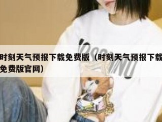 时刻天气预报下载免费版（时刻天气预报下载免费版官网）