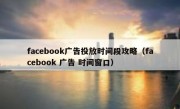 facebook广告投放时间段攻略（facebook 广告 时间窗口）