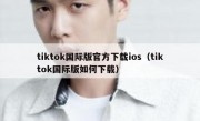 tiktok国际版官方下载ios（tiktok国际版如何下载）