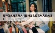 推特怎么打赏别人（推特怎么打赏别人的关注）