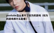 youtube怎么看不了权力的游戏（权力的游戏用什么能看）