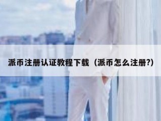 派币注册认证教程下载（派币怎么注册?）