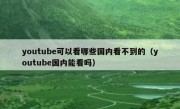 youtube可以看哪些国内看不到的（youtube国内能看吗）