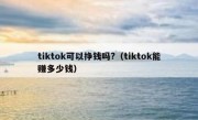 tiktok可以挣钱吗?（tiktok能赚多少钱）