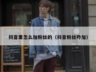 抖音里怎么加粉丝的(抖音粉丝咋加)