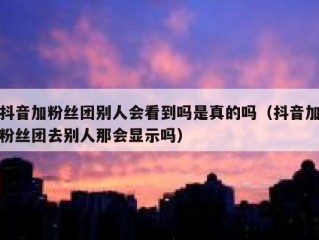 抖音加粉丝团别人会看到吗是真的吗（抖音加粉丝团去别人那会显示吗）