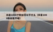 抖音1000个粉丝可以干什么（抖音1000粉丝能干啥）