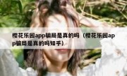樱花乐园app骗局是真的吗（樱花乐园app骗局是真的吗知乎）