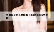外国抖音怎么才能看（海外tiktok免费版）
