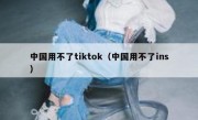 中国用不了tiktok（中国用不了ins）