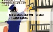 购买youtube订阅数号（youtube上的订阅收费吗）