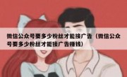 微信公众号要多少粉丝才能接广告（微信公众号要多少粉丝才能接广告赚钱）