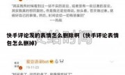 快手评论发的表情怎么删除啊（快手评论表情包怎么删掉）