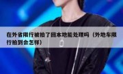 在外省限行被拍了回本地能处理吗（外地车限行拍到会怎样）