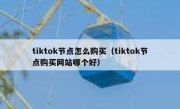 tiktok节点怎么购买（tiktok节点购买网站哪个好）