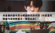抖音里的喜欢显示数目和实际不符（抖音喜欢数量与实际数量不一致怎么办）