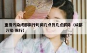 重度污染成都限行时间几点到几点解除（成都 污染 限行）
