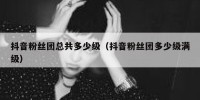 抖音粉丝团总共多少级（抖音粉丝团多少级满级）